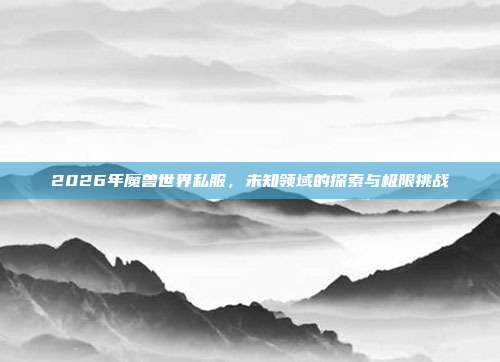 2026年魔兽世界私服，未知领域的探索与极限挑战
